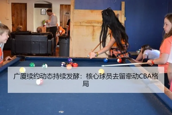 广厦续约动态持续发酵：核心球员去留牵动CBA格局