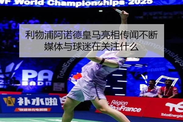 利物浦阿诺德皇马亮相传闻不断 媒体与球迷在关注什么